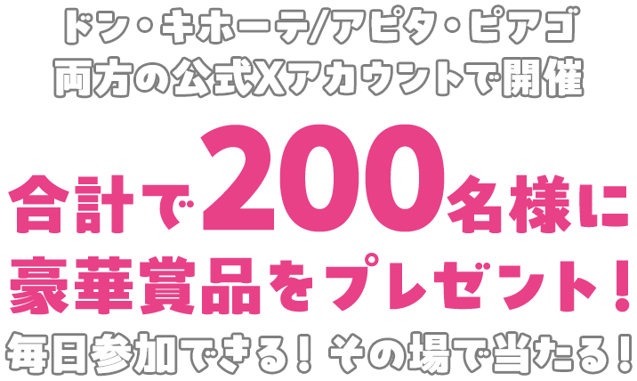 ドン・キホーテ/アピタ・ピアゴ 両方の公式Xアカウントで開催。合計で200名様に豪華賞品をプレゼント！毎日参加できる！その場で当たる！