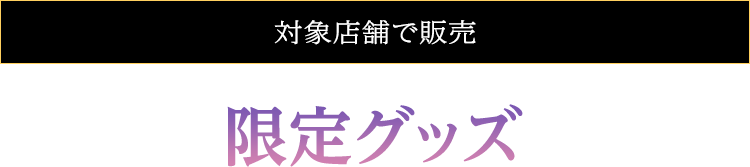 対象店舗で販売 キャンペーン限定グッズ