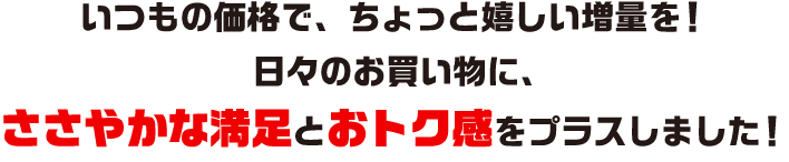 お値段はそのままで増量しちゃいました！