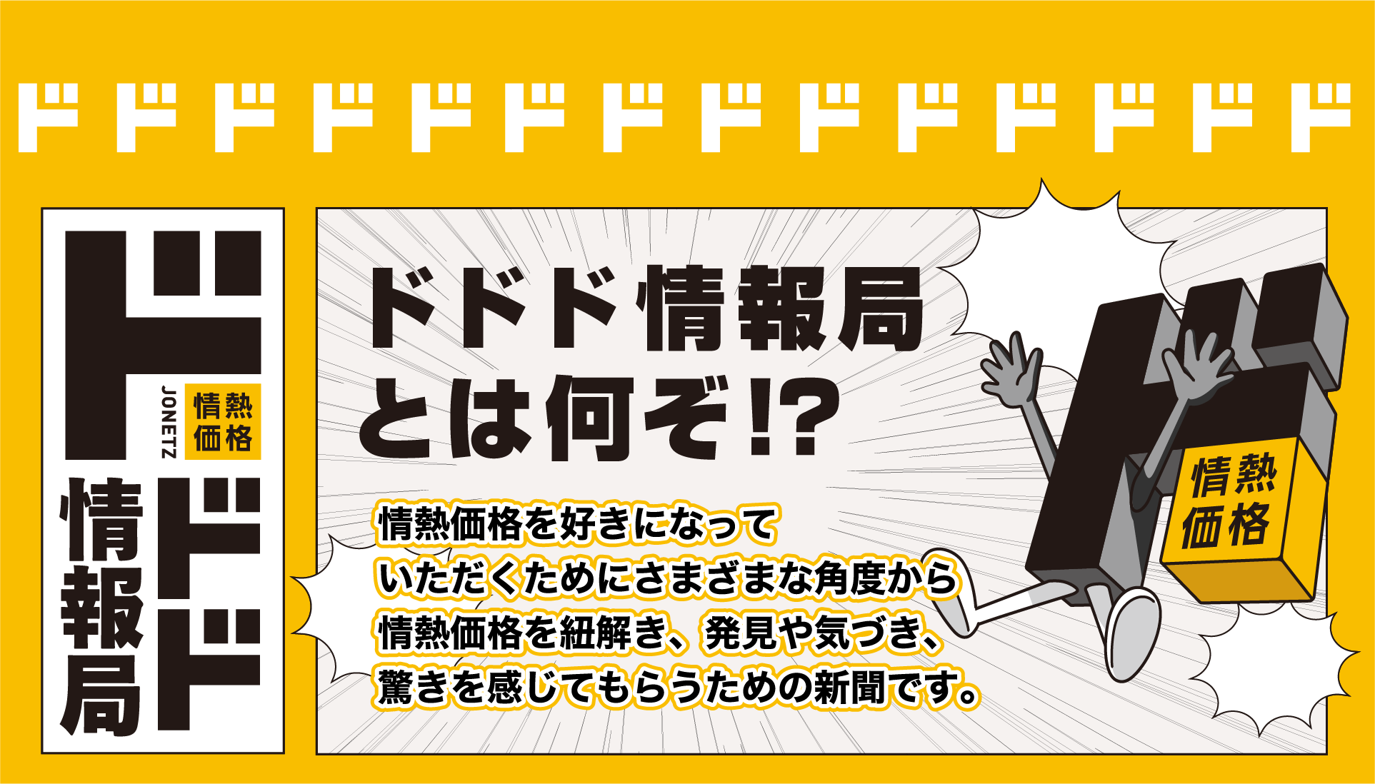 ドドド情報局とは何ぞ!?
                        情熱価格を好きになっていただくためにさまざまな角度から情熱価格を紐解き、発見や気づき、驚きを感じてもらうための新聞です。