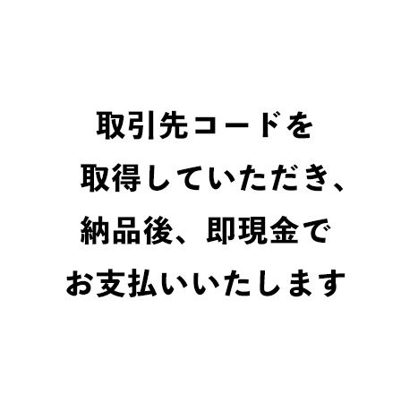 取引先コードを取得していただき、納品後、即現金でお支払いいただきます